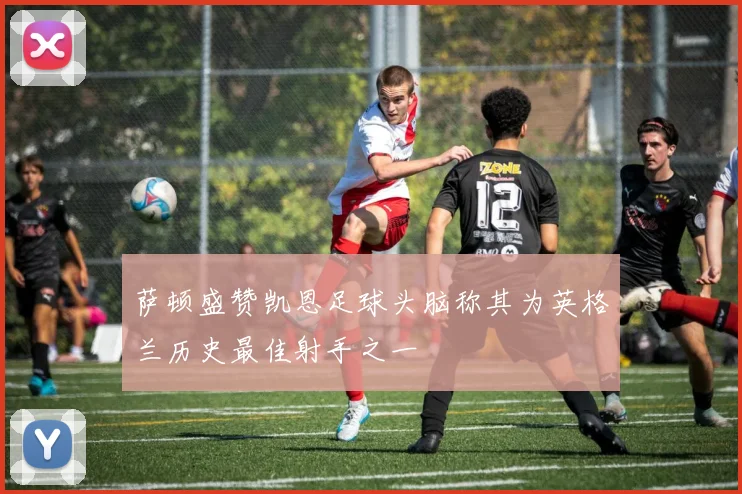 萨顿盛赞凯恩足球头脑称其为英格兰历史最佳射手之一