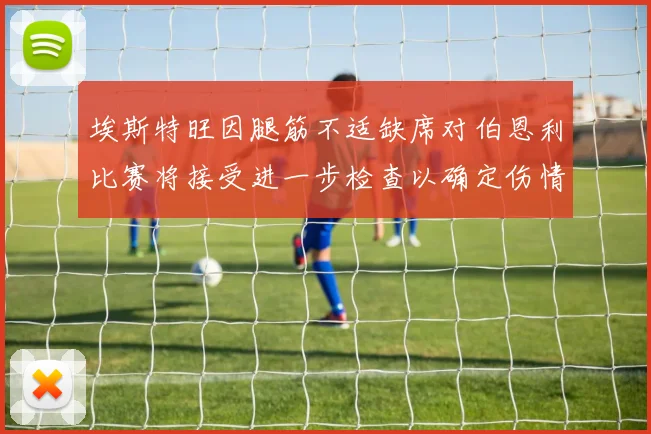 埃斯特旺因腿筋不适缺席对伯恩利比赛将接受进一步检查以确定伤情