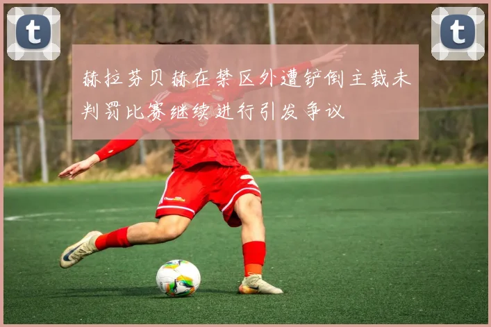 赫拉芬贝赫在禁区外遭铲倒主裁未判罚比赛继续进行引发争议