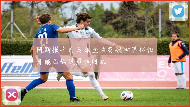 阿斯报导内马尔全力备战世界杯但可能已错过最佳时机