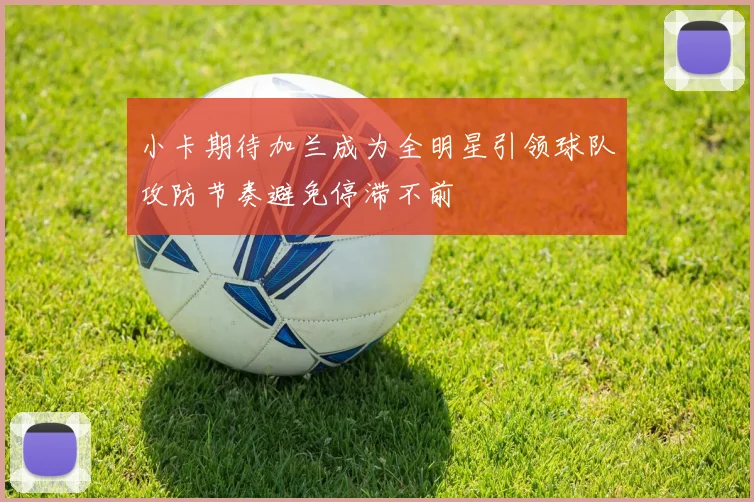 小卡期待加兰成为全明星引领球队攻防节奏避免停滞不前