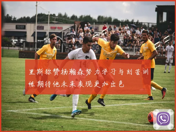 里斯称赞杨瀚森努力学习与刻苦训练期待他未来表现更加出色