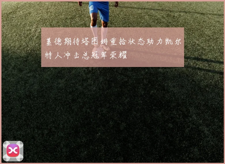 基德期待塔图姆重拾状态助力凯尔特人冲击总冠军荣耀