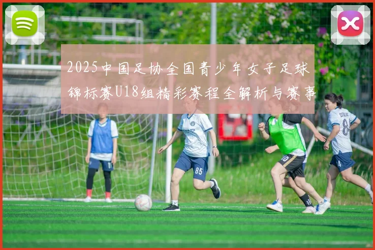 2025中国足协全国青少年女子足球锦标赛U18组精彩赛程全解析与赛事亮点展望