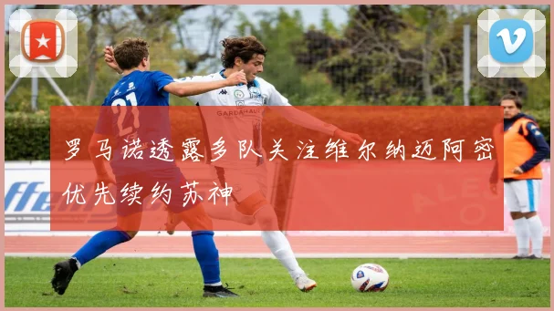 罗马诺透露多队关注维尔纳迈阿密优先续约苏神
