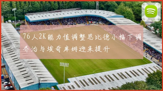 76人2K能力值调整恩比德小幅下调乔治与埃奇库姆迎来提升