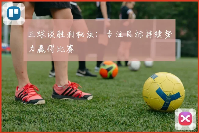 三球谈胜利秘诀：专注目标持续努力赢得比赛