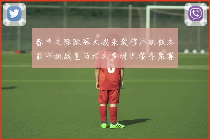 春节之际欧冠大战来袭穆帅执教本菲卡挑战皇马尤文多特巴黎齐聚赛场