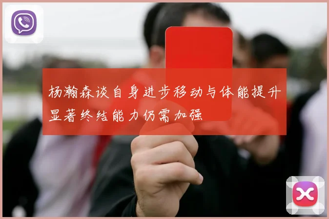 杨瀚森谈自身进步移动与体能提升显著终结能力仍需加强