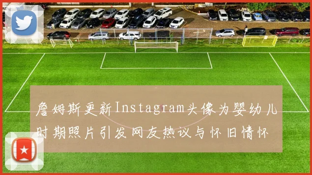 詹姆斯更新Instagram头像为婴幼儿时期照片引发网友热议与怀旧情怀