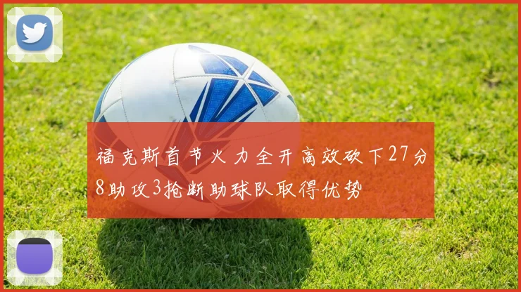 福克斯首节火力全开高效砍下27分8助攻3抢断助球队取得优势