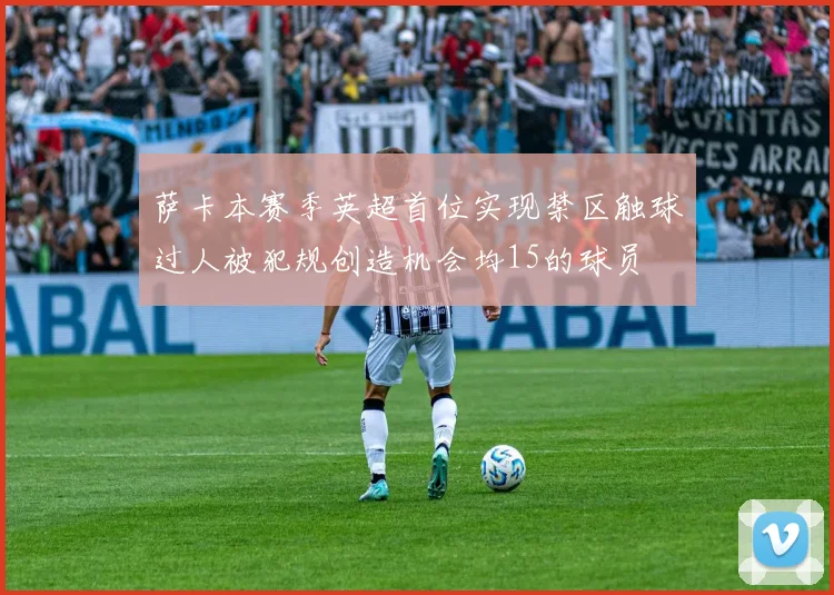 萨卡本赛季英超首位实现禁区触球过人被犯规创造机会均15的球员