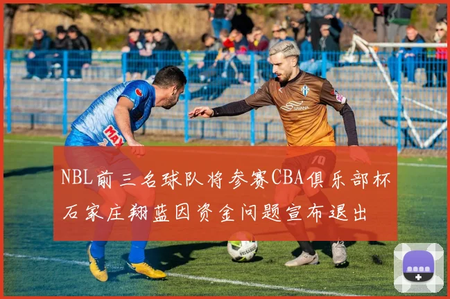 NBL前三名球队将参赛CBA俱乐部杯石家庄翔蓝因资金问题宣布退出