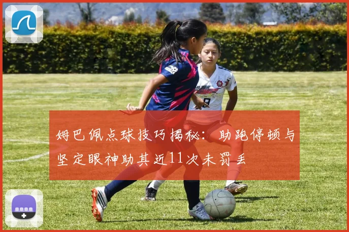 姆巴佩点球技巧揭秘：助跑停顿与坚定眼神助其近11次未罚丢