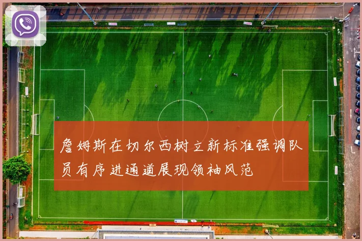 詹姆斯在切尔西树立新标准强调队员有序进通道展现领袖风范