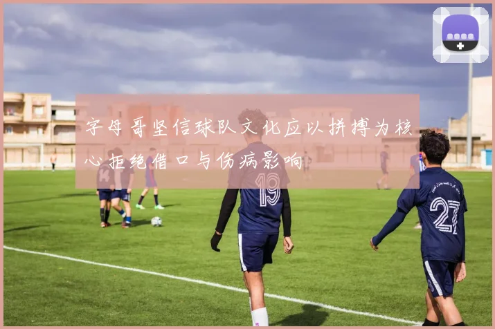 字母哥坚信球队文化应以拼搏为核心拒绝借口与伤病影响