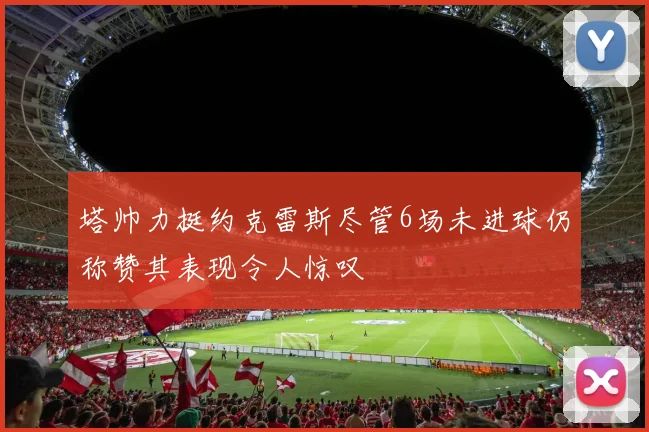 塔帅力挺约克雷斯尽管6场未进球仍称赞其表现令人惊叹