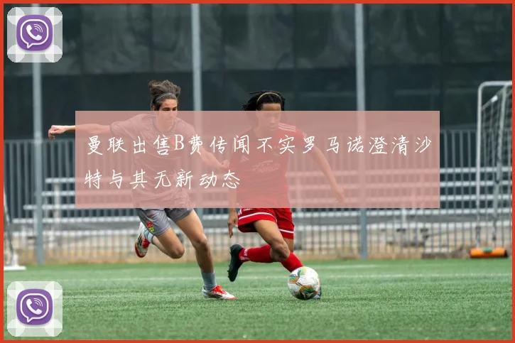 曼联出售B费传闻不实罗马诺澄清沙特与其无新动态