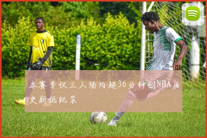 本赛季仅三人场均超36分钟创NBA历史新低纪录