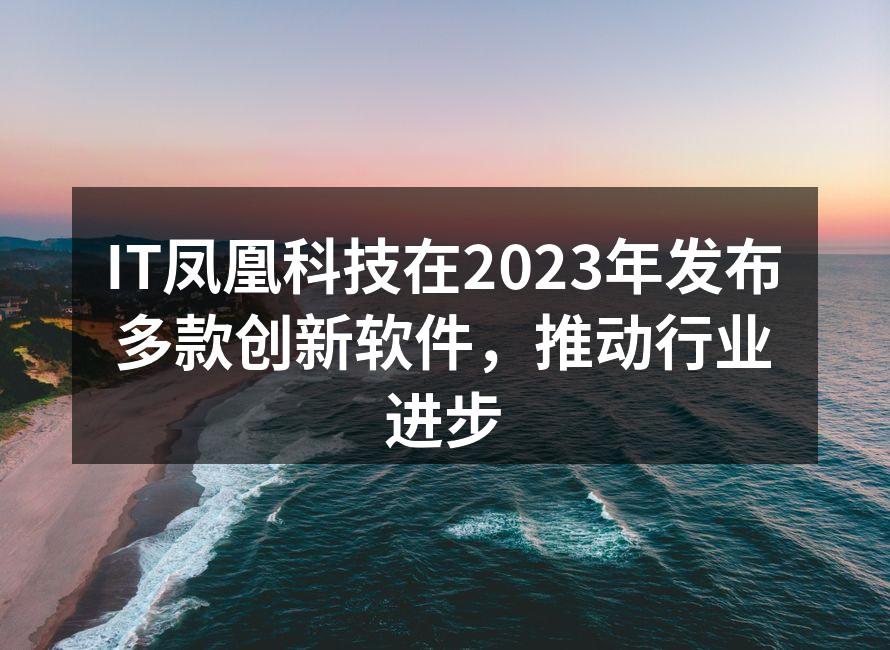 IT凤凰科技在2023年发布多款创新软件,推动行业进步